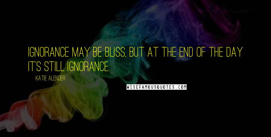 Katie Alender Quotes: Ignorance may be bliss, but at the end of the day it's still ignorance.