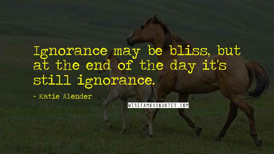 Katie Alender Quotes: Ignorance may be bliss, but at the end of the day it's still ignorance.