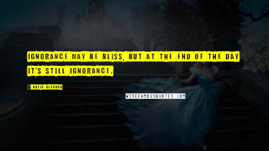 Katie Alender Quotes: Ignorance may be bliss, but at the end of the day it's still ignorance.