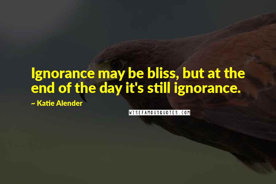 Katie Alender Quotes: Ignorance may be bliss, but at the end of the day it's still ignorance.