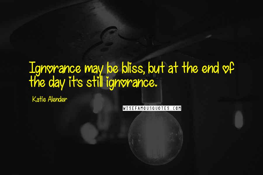Katie Alender Quotes: Ignorance may be bliss, but at the end of the day it's still ignorance.