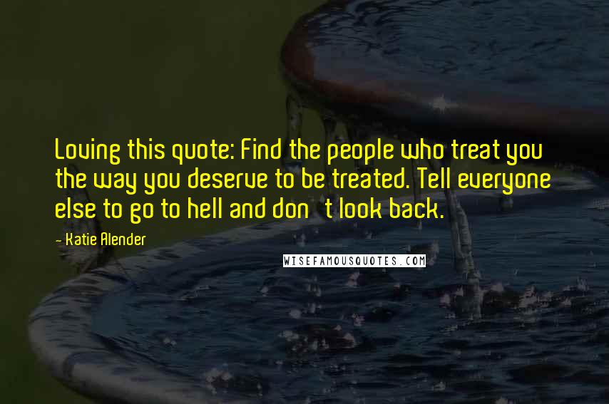 Katie Alender Quotes: Loving this quote: Find the people who treat you the way you deserve to be treated. Tell everyone else to go to hell and don't look back.