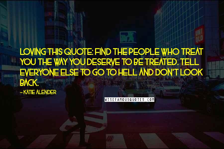 Katie Alender Quotes: Loving this quote: Find the people who treat you the way you deserve to be treated. Tell everyone else to go to hell and don't look back.