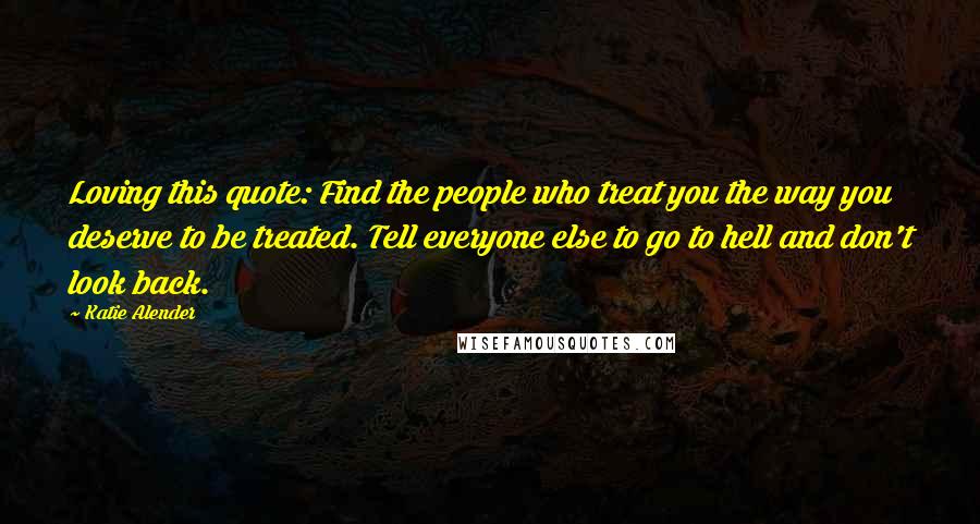 Katie Alender Quotes: Loving this quote: Find the people who treat you the way you deserve to be treated. Tell everyone else to go to hell and don't look back.