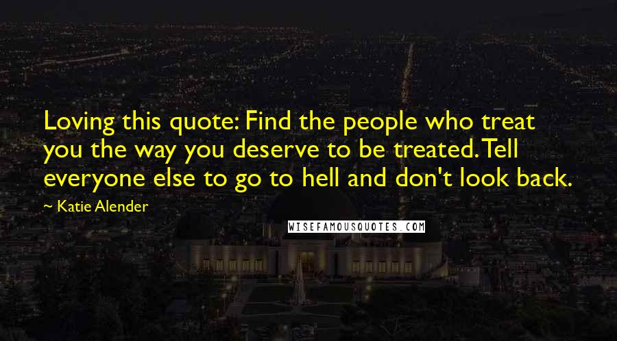 Katie Alender Quotes: Loving this quote: Find the people who treat you the way you deserve to be treated. Tell everyone else to go to hell and don't look back.