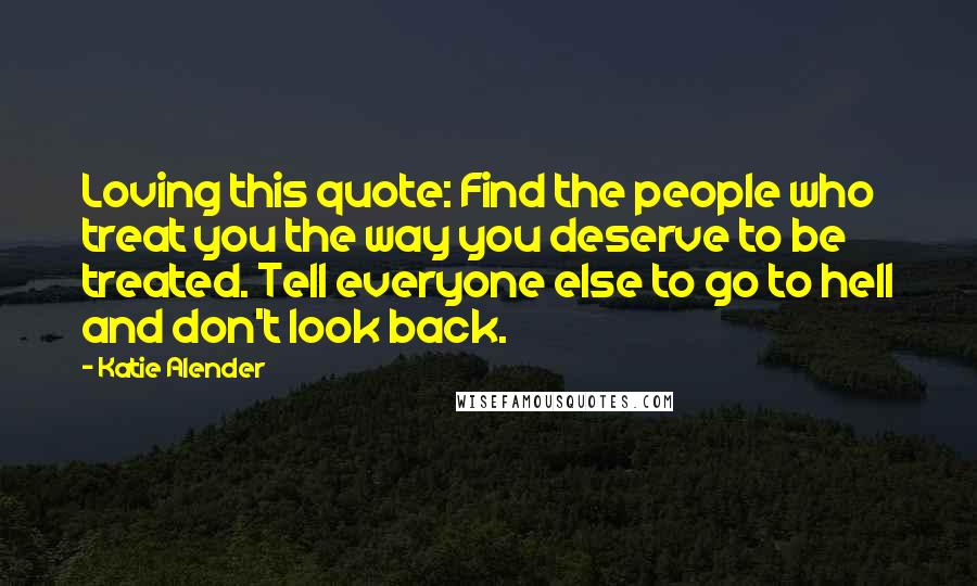 Katie Alender Quotes: Loving this quote: Find the people who treat you the way you deserve to be treated. Tell everyone else to go to hell and don't look back.