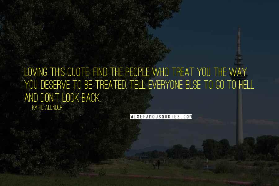 Katie Alender Quotes: Loving this quote: Find the people who treat you the way you deserve to be treated. Tell everyone else to go to hell and don't look back.