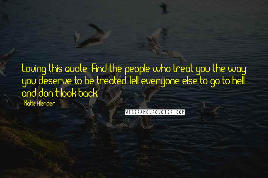 Katie Alender Quotes: Loving this quote: Find the people who treat you the way you deserve to be treated. Tell everyone else to go to hell and don't look back.