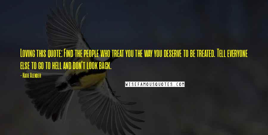 Katie Alender Quotes: Loving this quote: Find the people who treat you the way you deserve to be treated. Tell everyone else to go to hell and don't look back.