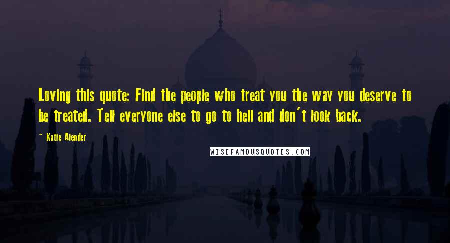 Katie Alender Quotes: Loving this quote: Find the people who treat you the way you deserve to be treated. Tell everyone else to go to hell and don't look back.