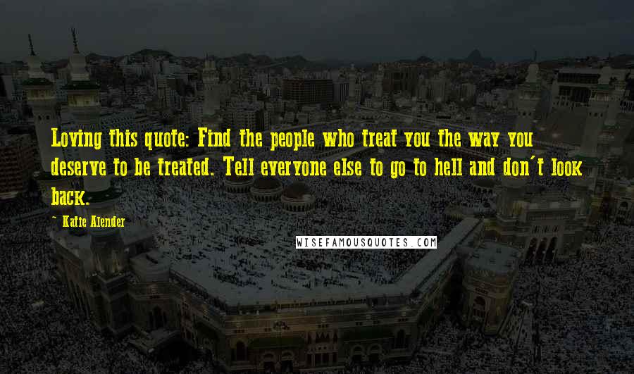 Katie Alender Quotes: Loving this quote: Find the people who treat you the way you deserve to be treated. Tell everyone else to go to hell and don't look back.