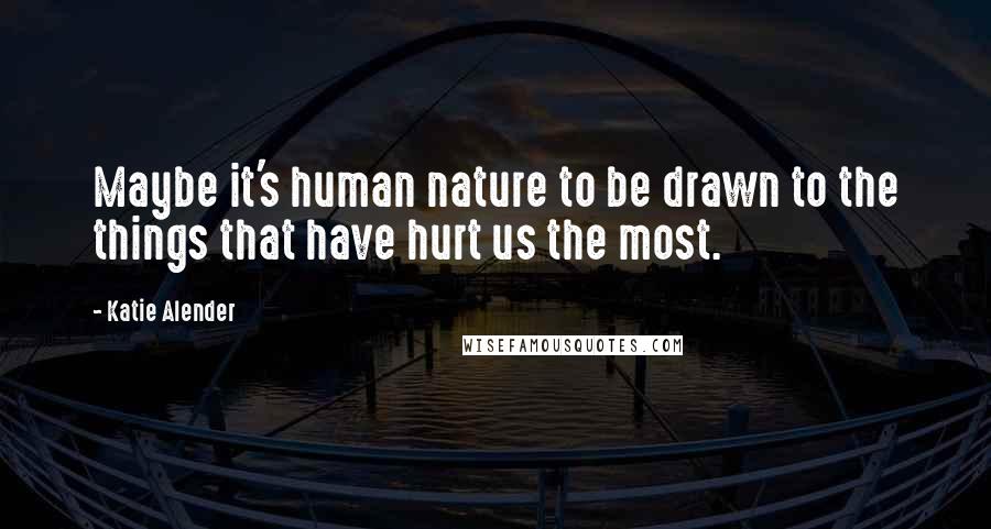 Katie Alender Quotes: Maybe it's human nature to be drawn to the things that have hurt us the most.