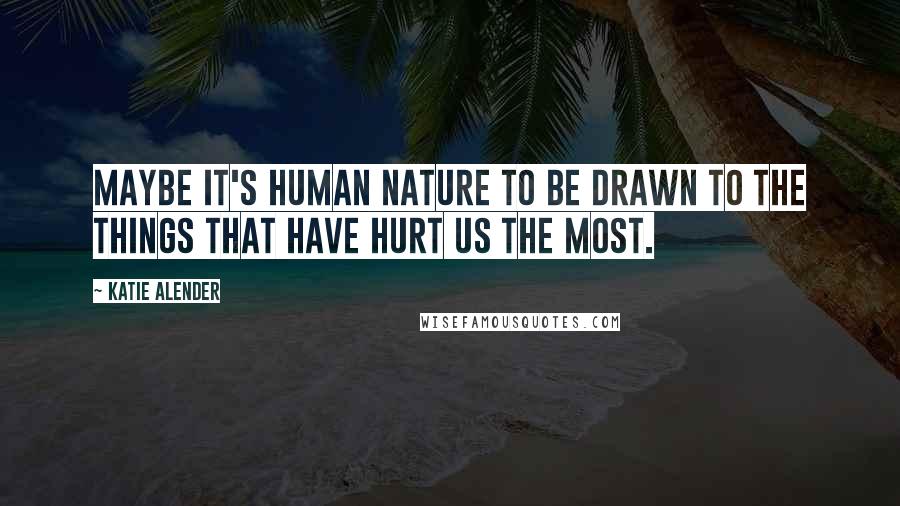 Katie Alender Quotes: Maybe it's human nature to be drawn to the things that have hurt us the most.