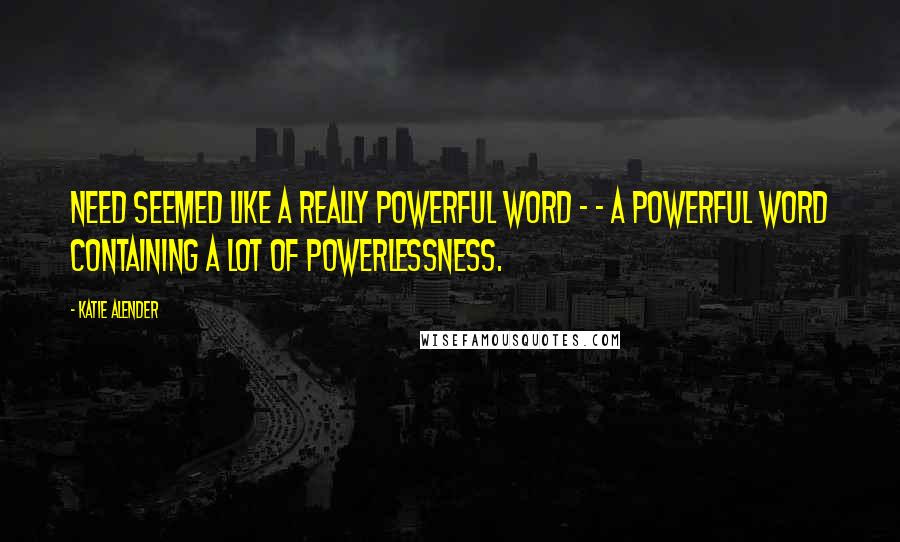 Katie Alender Quotes: NEED seemed like a really powerful word - - a powerful word containing a lot of powerlessness.