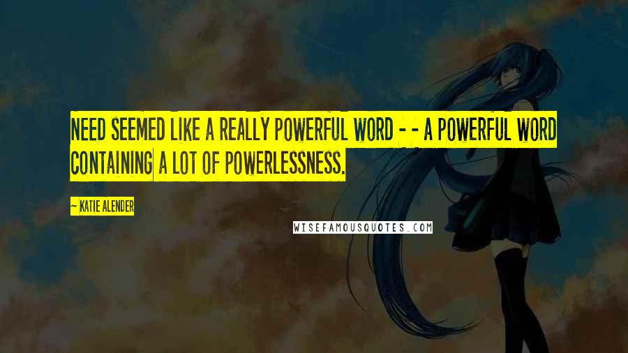 Katie Alender Quotes: NEED seemed like a really powerful word - - a powerful word containing a lot of powerlessness.