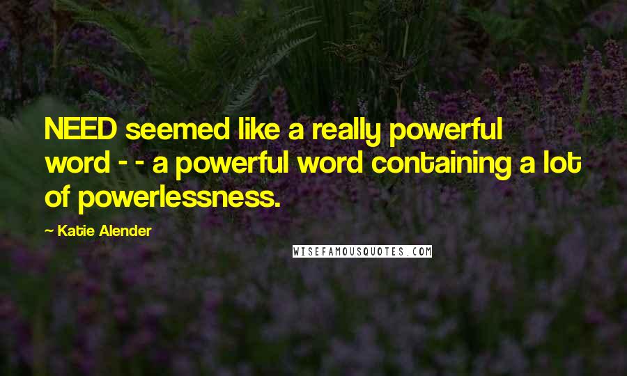 Katie Alender Quotes: NEED seemed like a really powerful word - - a powerful word containing a lot of powerlessness.