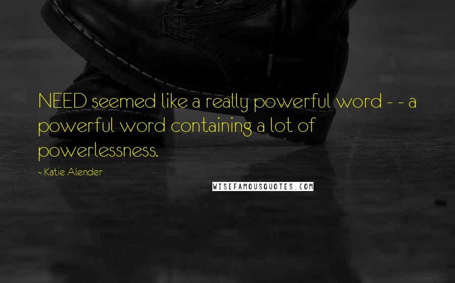 Katie Alender Quotes: NEED seemed like a really powerful word - - a powerful word containing a lot of powerlessness.