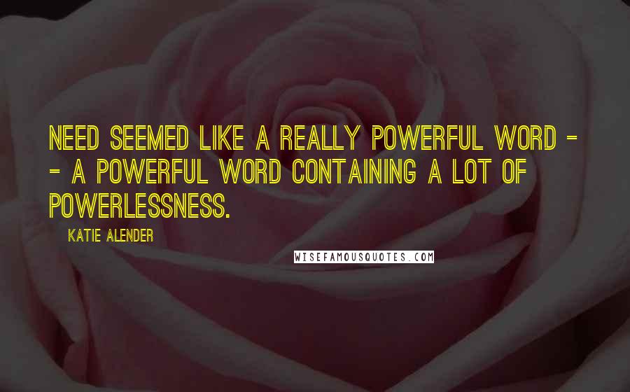 Katie Alender Quotes: NEED seemed like a really powerful word - - a powerful word containing a lot of powerlessness.