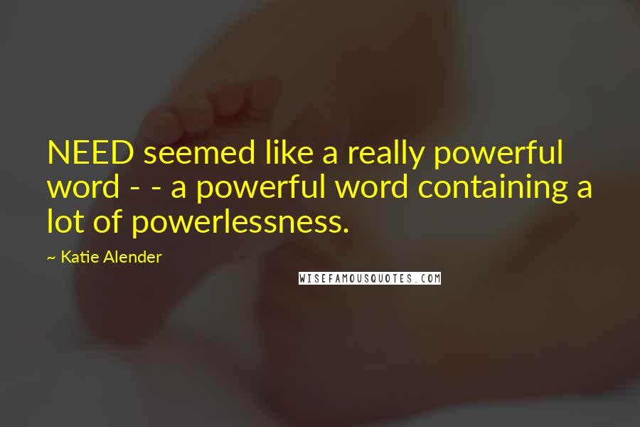 Katie Alender Quotes: NEED seemed like a really powerful word - - a powerful word containing a lot of powerlessness.