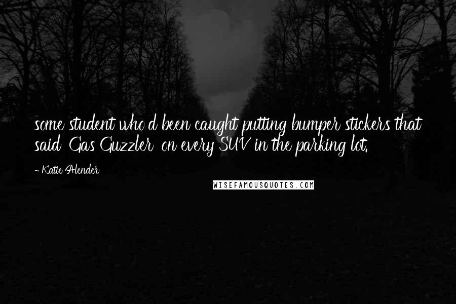 Katie Alender Quotes: some student who'd been caught putting bumper stickers that said 'Gas Guzzler' on every SUV in the parking lot.