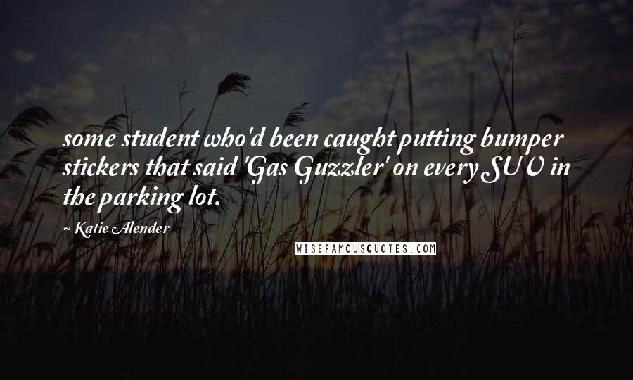 Katie Alender Quotes: some student who'd been caught putting bumper stickers that said 'Gas Guzzler' on every SUV in the parking lot.