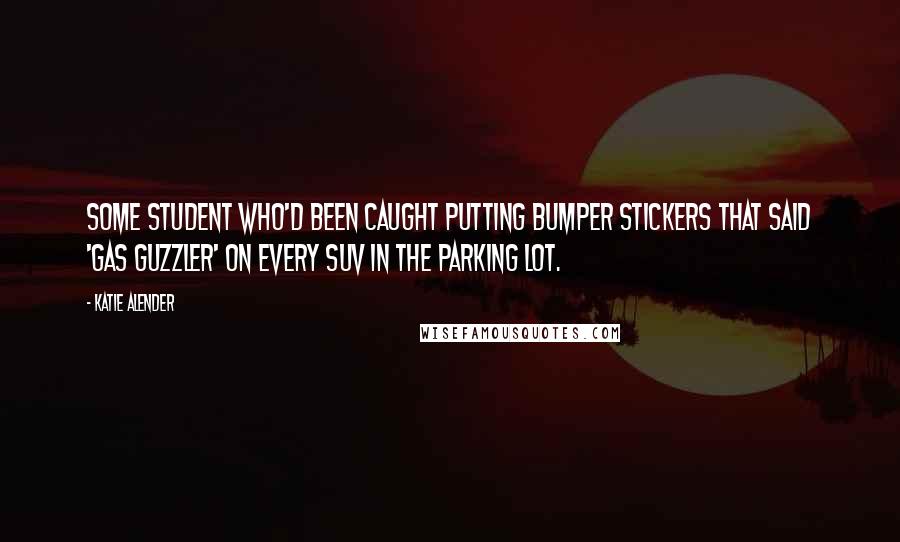 Katie Alender Quotes: some student who'd been caught putting bumper stickers that said 'Gas Guzzler' on every SUV in the parking lot.