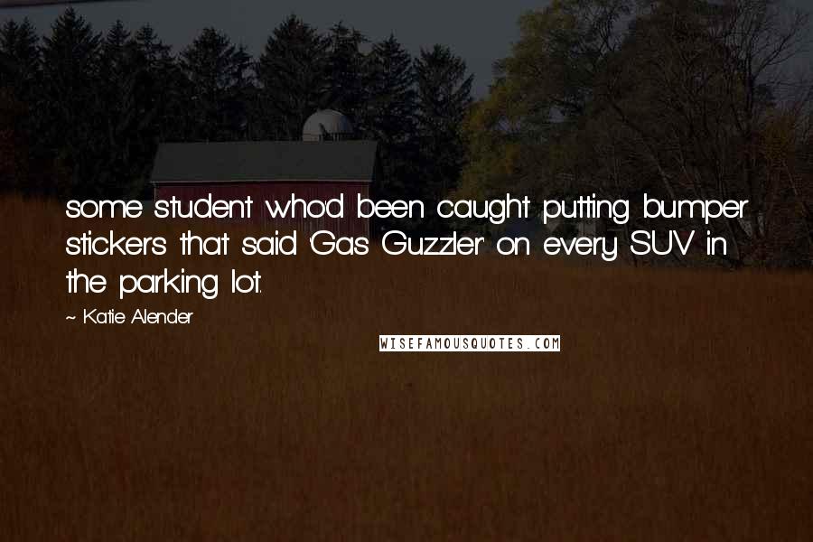 Katie Alender Quotes: some student who'd been caught putting bumper stickers that said 'Gas Guzzler' on every SUV in the parking lot.