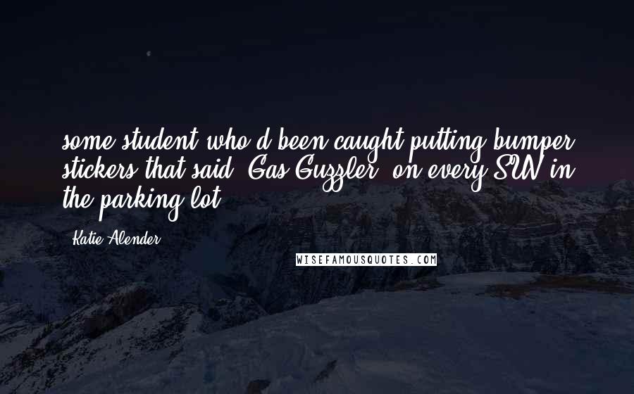 Katie Alender Quotes: some student who'd been caught putting bumper stickers that said 'Gas Guzzler' on every SUV in the parking lot.