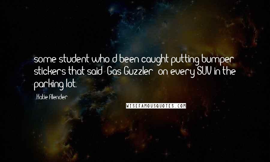 Katie Alender Quotes: some student who'd been caught putting bumper stickers that said 'Gas Guzzler' on every SUV in the parking lot.