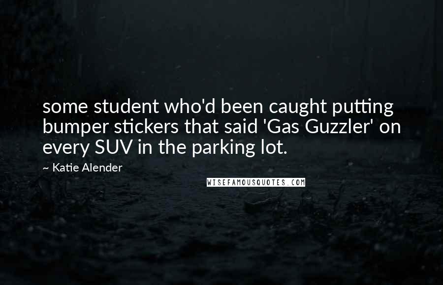 Katie Alender Quotes: some student who'd been caught putting bumper stickers that said 'Gas Guzzler' on every SUV in the parking lot.
