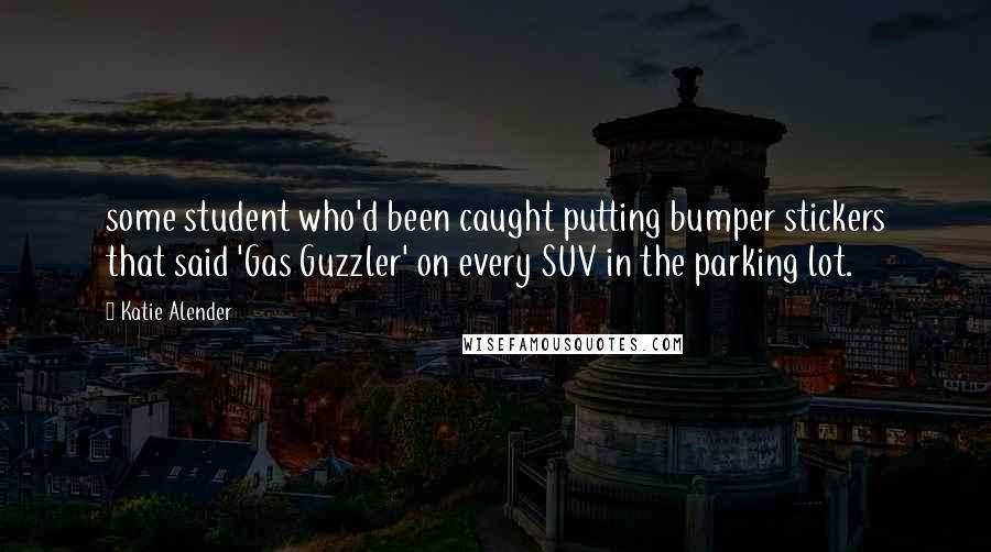 Katie Alender Quotes: some student who'd been caught putting bumper stickers that said 'Gas Guzzler' on every SUV in the parking lot.