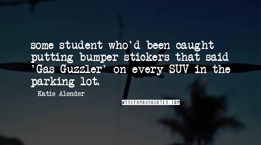 Katie Alender Quotes: some student who'd been caught putting bumper stickers that said 'Gas Guzzler' on every SUV in the parking lot.