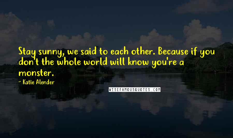 Katie Alender Quotes: Stay sunny, we said to each other. Because if you don't the whole world will know you're a monster.