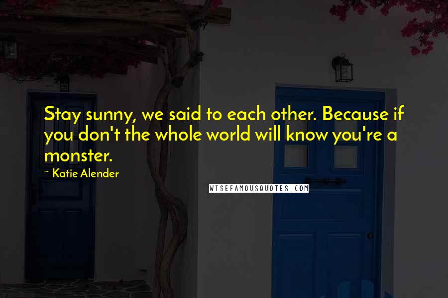 Katie Alender Quotes: Stay sunny, we said to each other. Because if you don't the whole world will know you're a monster.