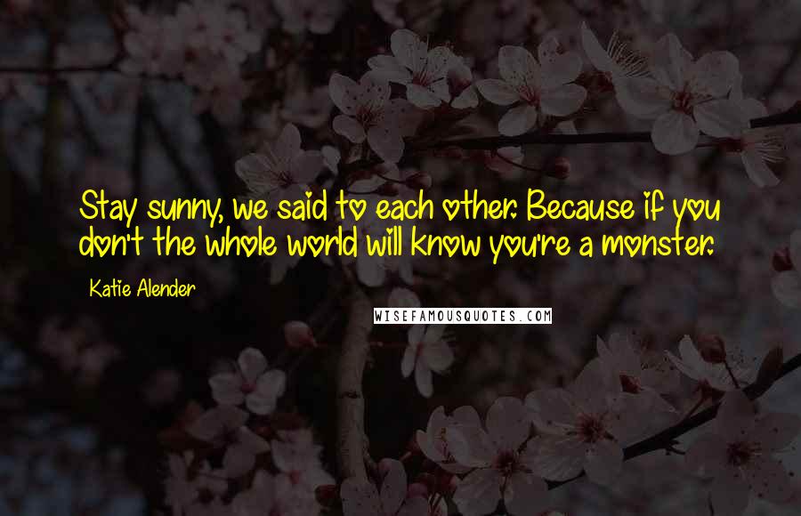 Katie Alender Quotes: Stay sunny, we said to each other. Because if you don't the whole world will know you're a monster.