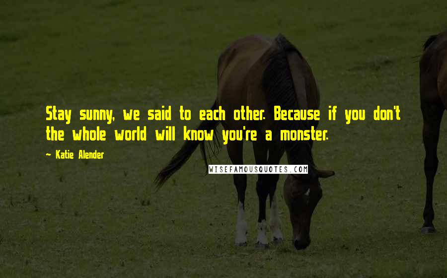 Katie Alender Quotes: Stay sunny, we said to each other. Because if you don't the whole world will know you're a monster.