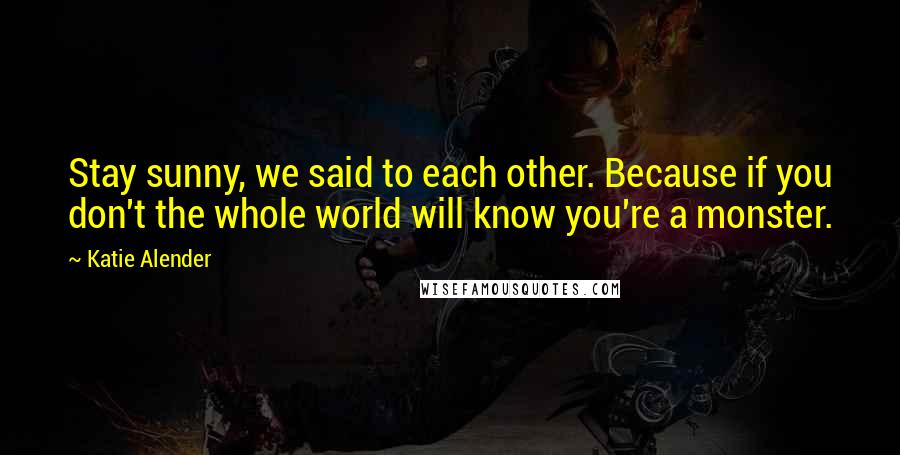 Katie Alender Quotes: Stay sunny, we said to each other. Because if you don't the whole world will know you're a monster.