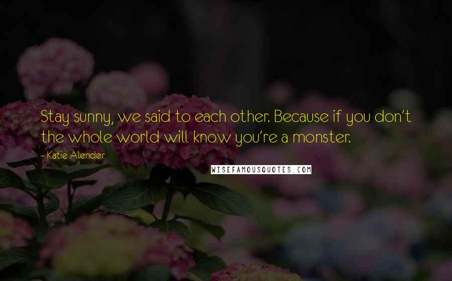 Katie Alender Quotes: Stay sunny, we said to each other. Because if you don't the whole world will know you're a monster.