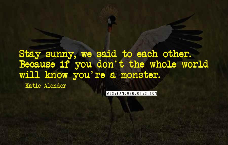 Katie Alender Quotes: Stay sunny, we said to each other. Because if you don't the whole world will know you're a monster.