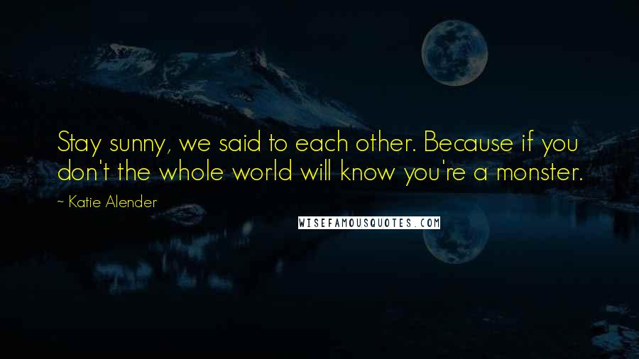 Katie Alender Quotes: Stay sunny, we said to each other. Because if you don't the whole world will know you're a monster.