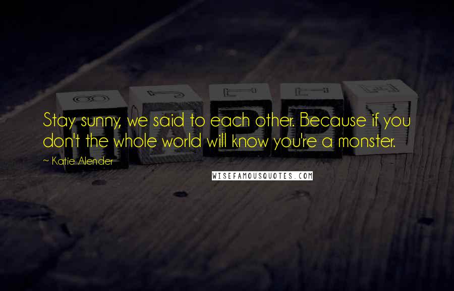 Katie Alender Quotes: Stay sunny, we said to each other. Because if you don't the whole world will know you're a monster.