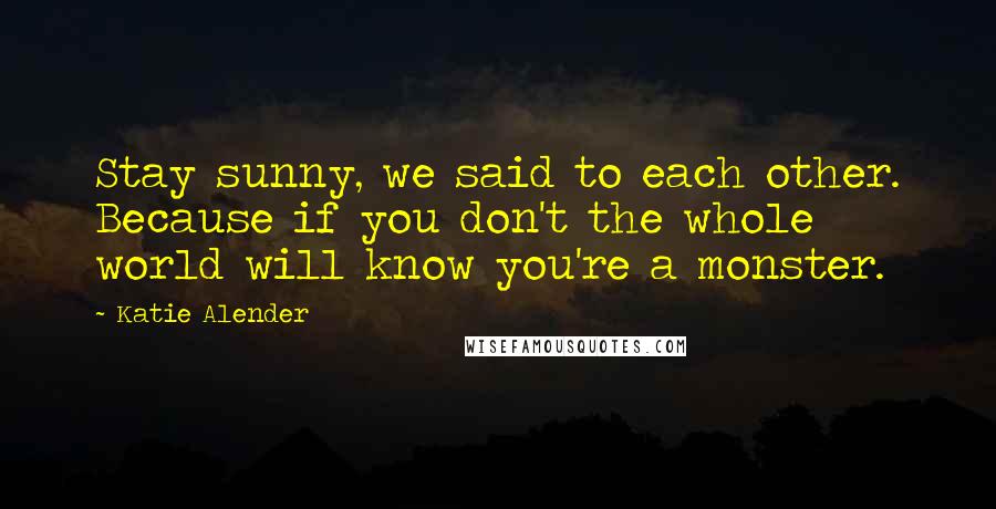 Katie Alender Quotes: Stay sunny, we said to each other. Because if you don't the whole world will know you're a monster.