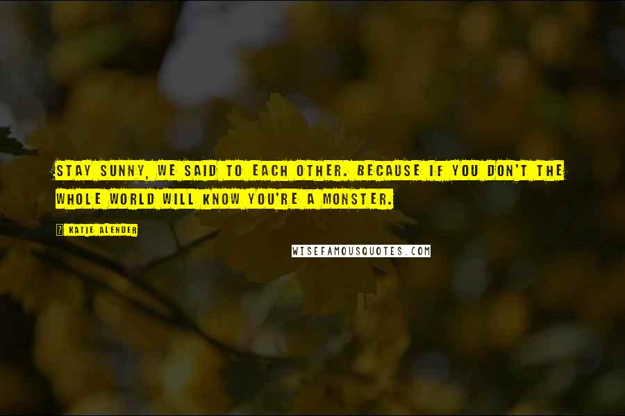 Katie Alender Quotes: Stay sunny, we said to each other. Because if you don't the whole world will know you're a monster.