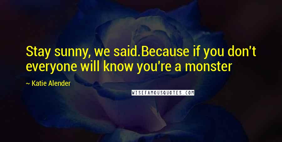 Katie Alender Quotes: Stay sunny, we said.Because if you don't everyone will know you're a monster