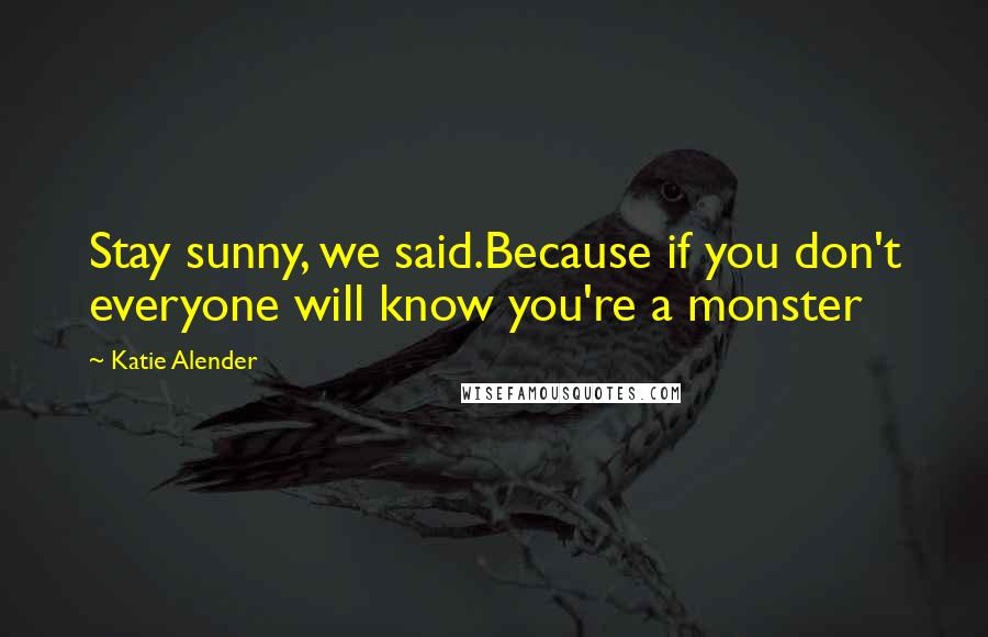 Katie Alender Quotes: Stay sunny, we said.Because if you don't everyone will know you're a monster