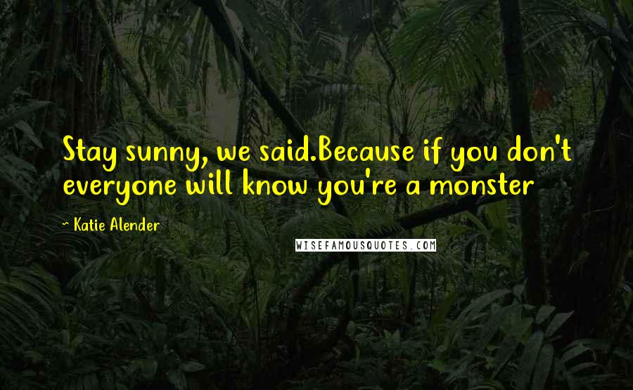 Katie Alender Quotes: Stay sunny, we said.Because if you don't everyone will know you're a monster