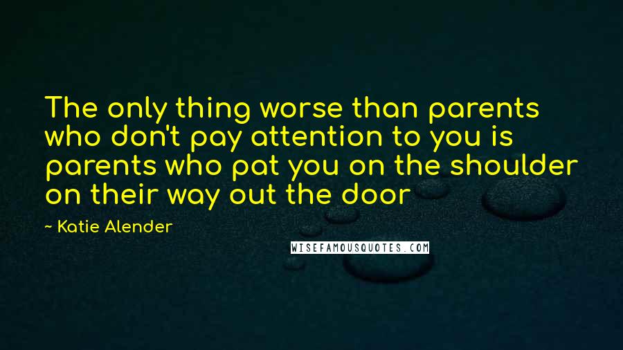 Katie Alender Quotes: The only thing worse than parents who don't pay attention to you is parents who pat you on the shoulder on their way out the door