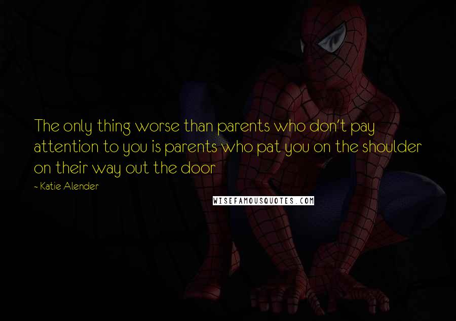 Katie Alender Quotes: The only thing worse than parents who don't pay attention to you is parents who pat you on the shoulder on their way out the door