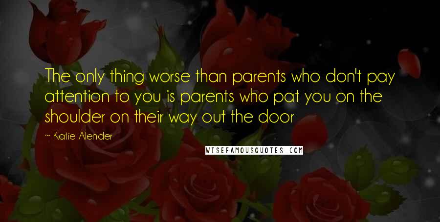 Katie Alender Quotes: The only thing worse than parents who don't pay attention to you is parents who pat you on the shoulder on their way out the door