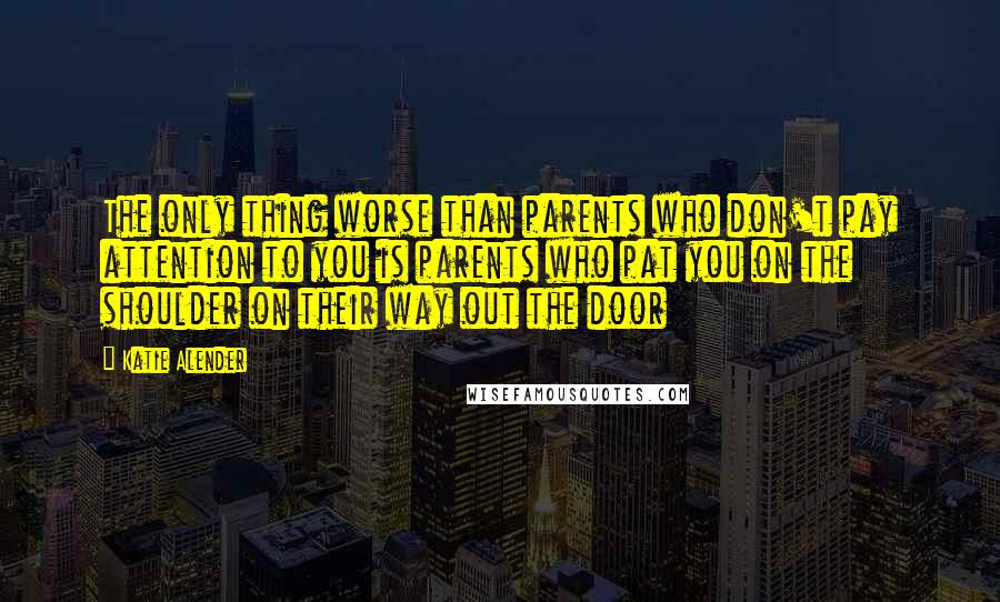 Katie Alender Quotes: The only thing worse than parents who don't pay attention to you is parents who pat you on the shoulder on their way out the door